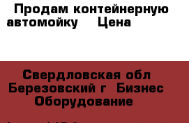 Продам контейнерную автомойку, › Цена ­ 490 000 - Свердловская обл., Березовский г. Бизнес » Оборудование   